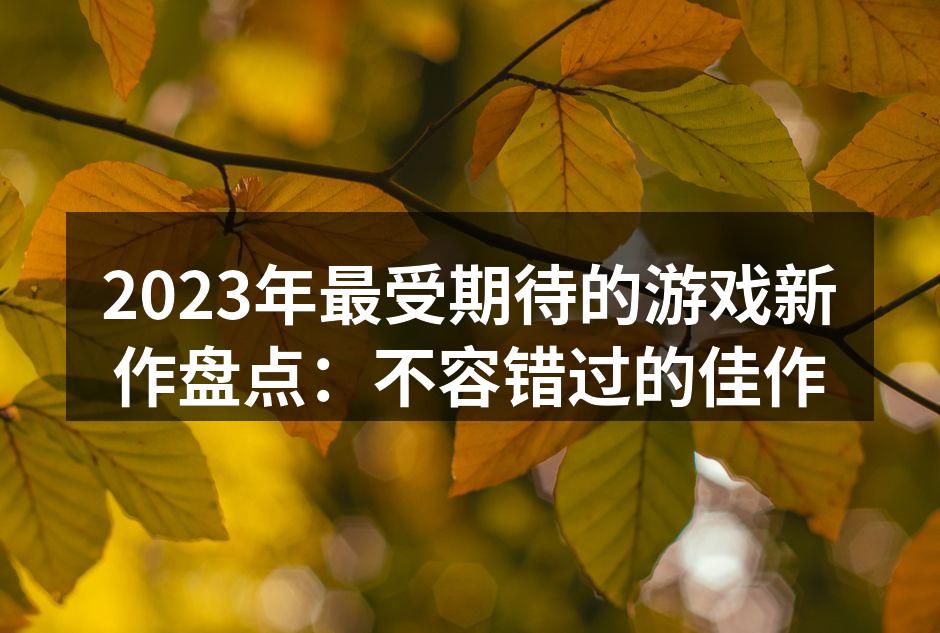 2023年最受期待的游戏新作盘点：不容错