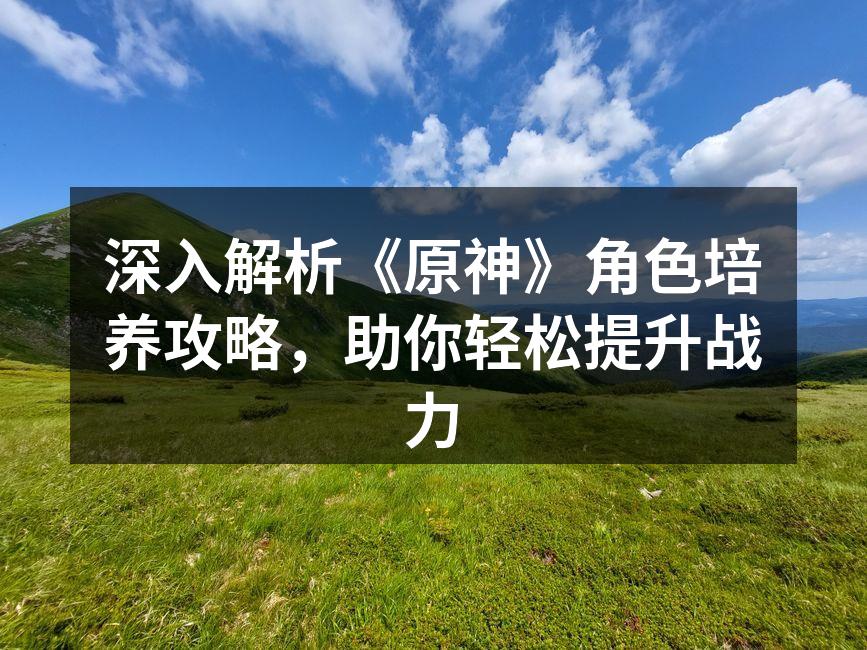 深入解析《原神》角色培养攻略，助你轻松提